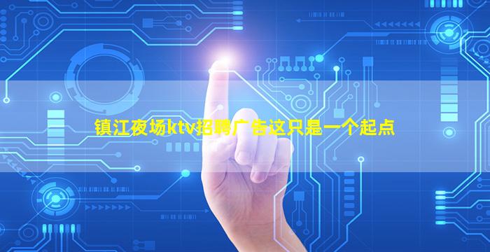 镇江夜场ktv招聘广告这只是一个起点
